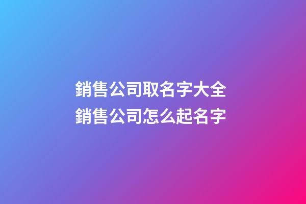 銷售公司取名字大全 銷售公司怎么起名字-第1張-公司起名-玄機派